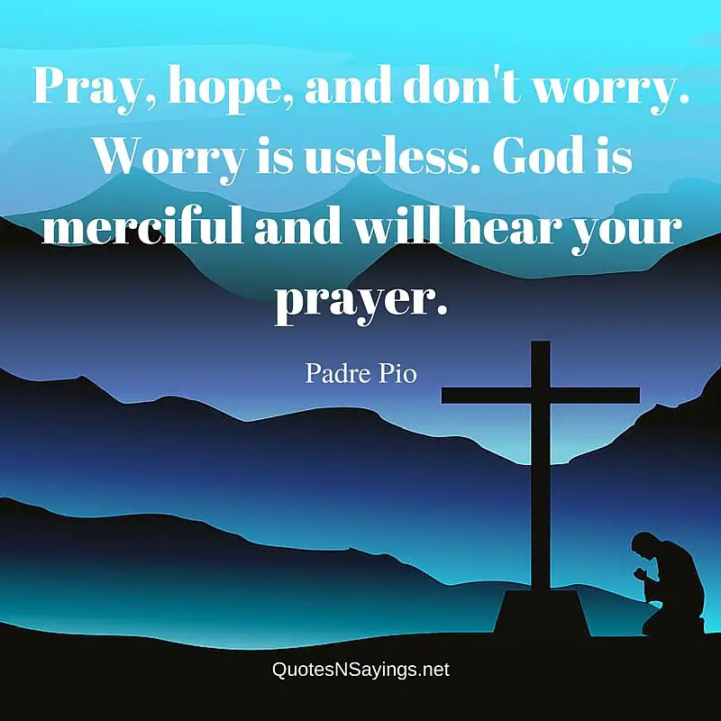 Pray, hope, and don’t worry. Worry is useless. God is merciful and will hear your prayer. - Padre Pio quotes and sayings