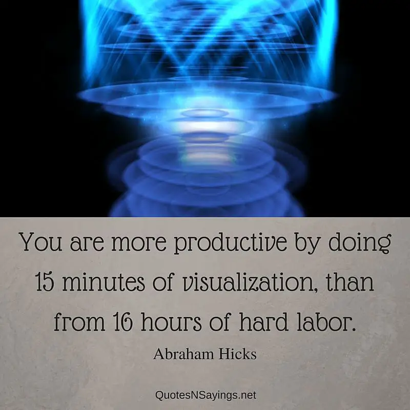 Abraham Hicks quotes - You are more productive by doing 15 minutes of visualization, than from 16 hours of hard labor