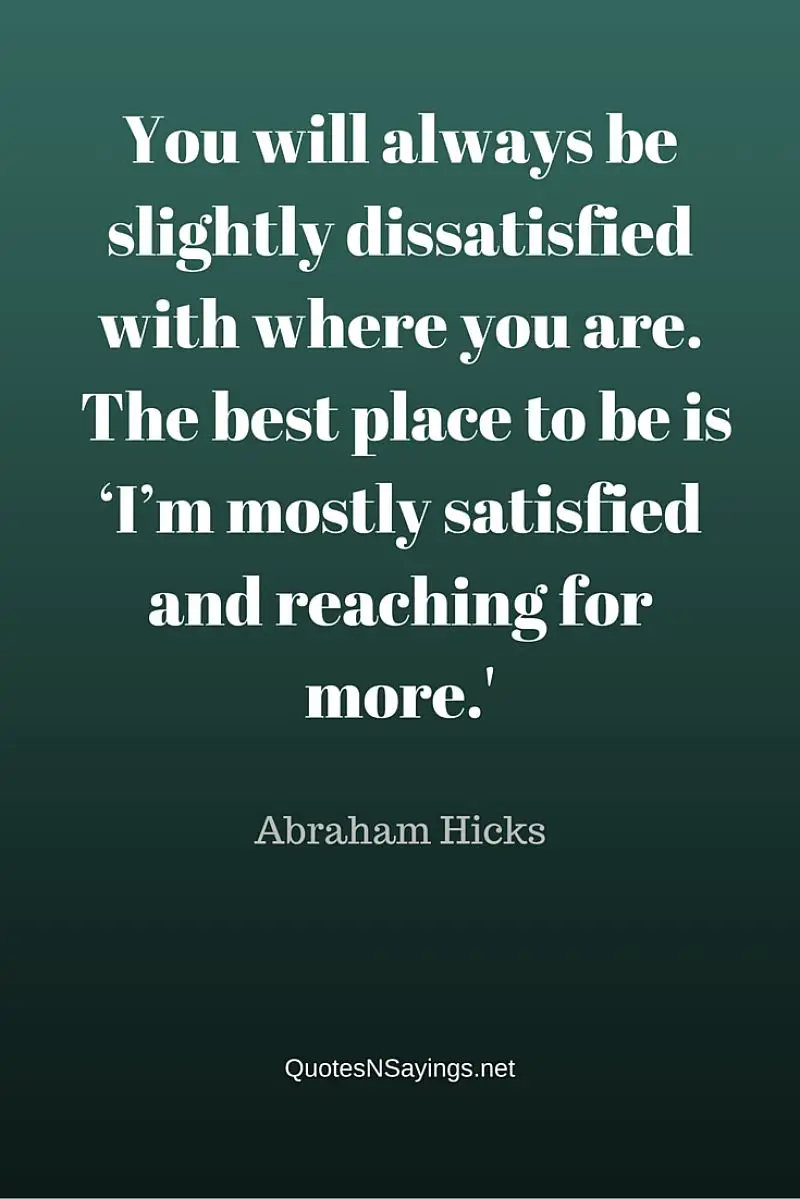 You will always be slightly dissatisfied with where you are. The best place to be is ‘I’m mostly satisfied and reaching for more.' - Abraham Hicks quotes