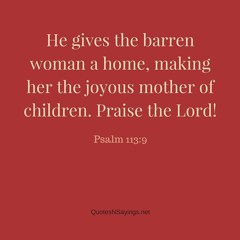 Mother quotes from the bible: He gives the barren woman a home, making her the joyous mother of children. Praise the Lord! ~ Psalm 113:9