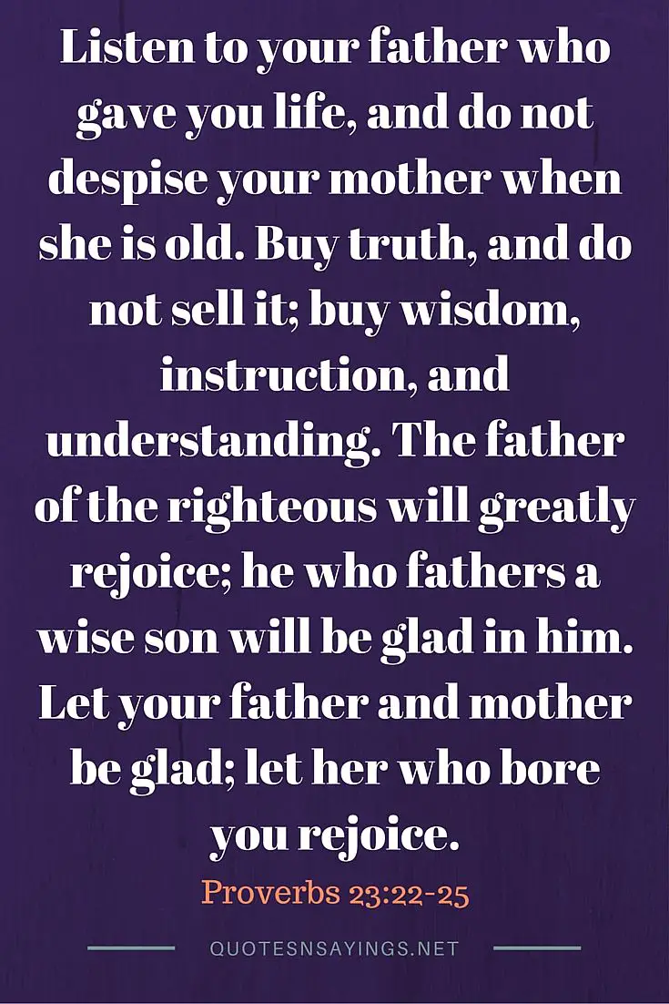 Scriptures about mothers: Listen to your father who gave you life, and do not despise your mother when she is old ~ Proverbs 23:22-25