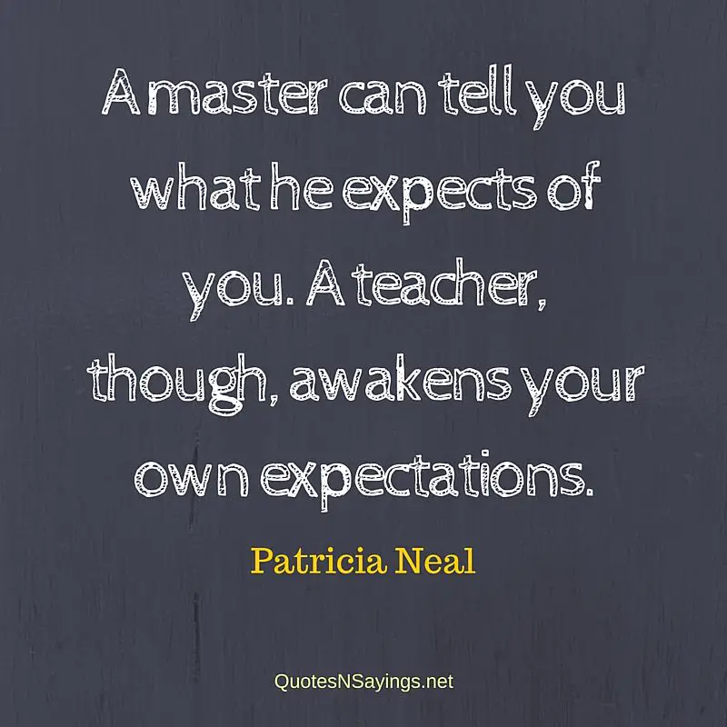 A master can tell you what he expects of you. A teacher, though, awakens your own expectations. - Patricia Neal quote