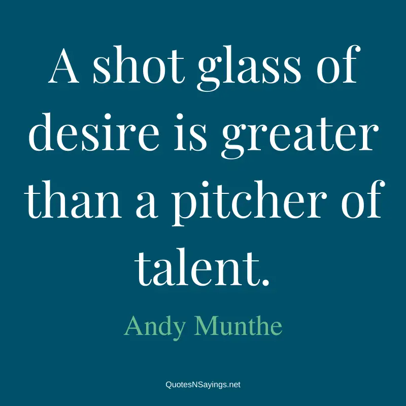 Andy Munthe quote - A shot glass of desire is greater than a pitcher of talent.