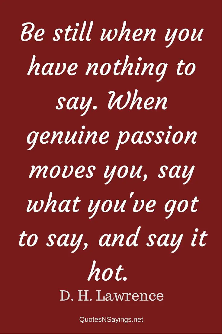 "Be still when you have nothing to say. When genuine passion moves you, say what you've got to say, and say it hot." - D. H. Lawrence quote