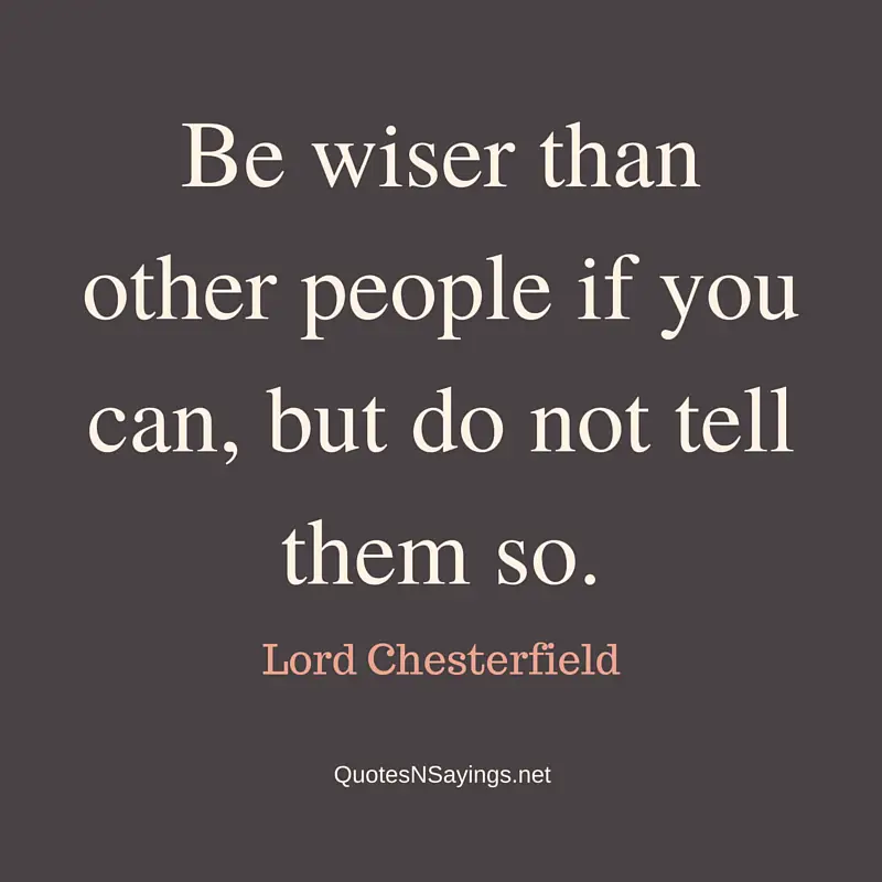 Be wiser than other people if you can, but do not tell them so. - Lord Chesterfield quote