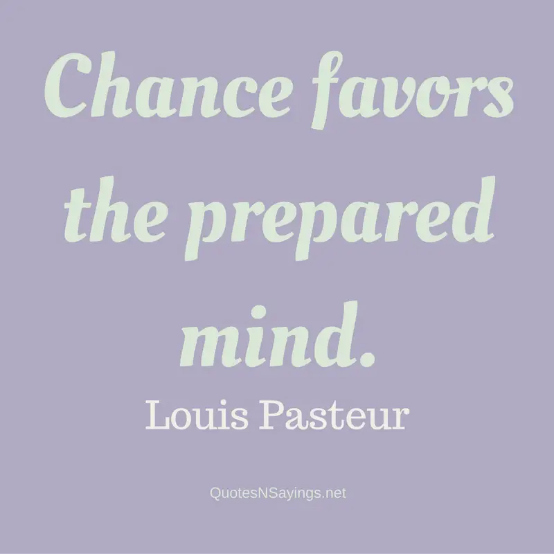 Chance favors the prepared mind. - Louis Pasteur Quote