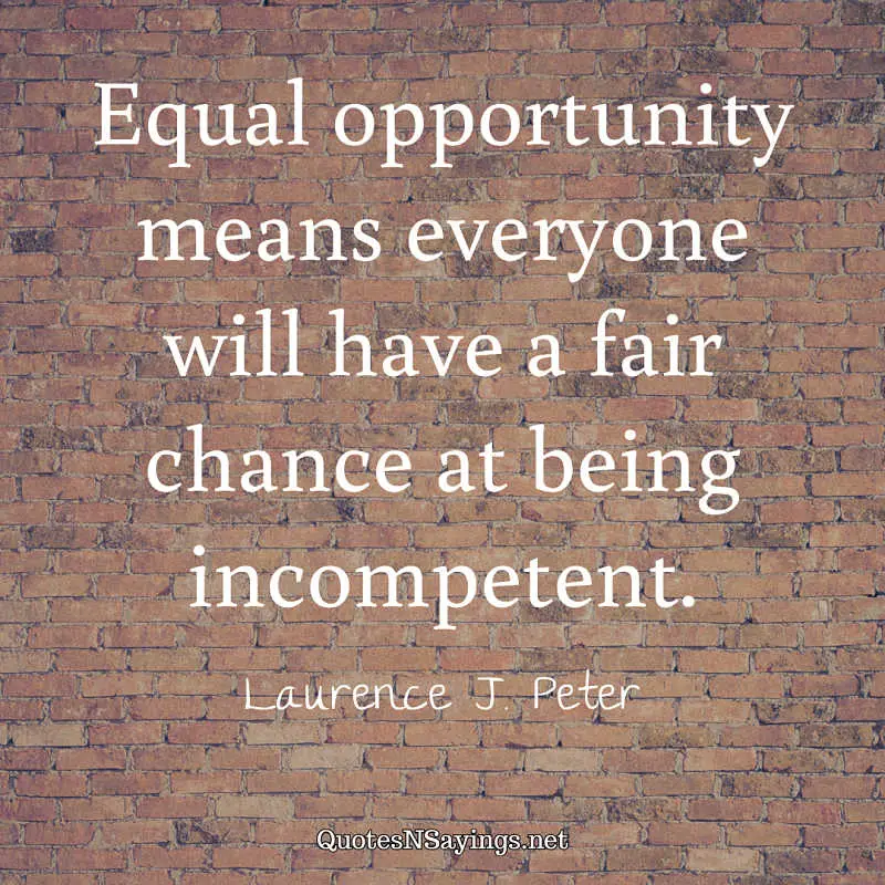 Equal opportunity means everyone will have a fair chance at being incompetent. - Laurence J. Peter quote