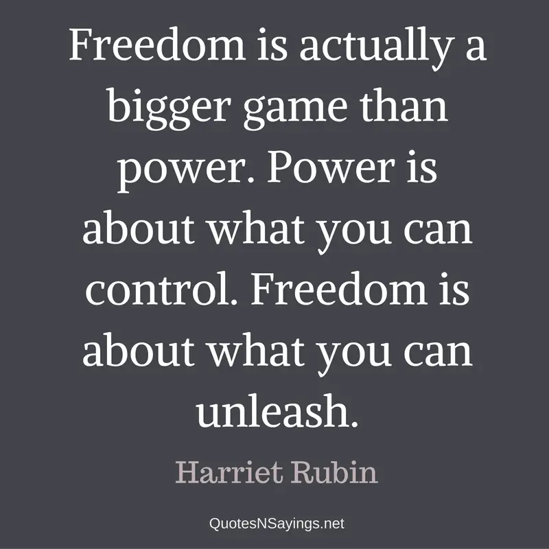 Freedom is actually a bigger game than power. Power is about what you can control. Freedom is about what you can unleash. - Harriet Rubin quote