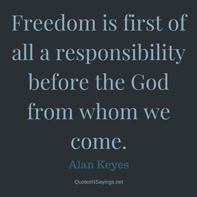 Freedom is first of all a responsibility before the God from whom we come. - Alan Keyes quote