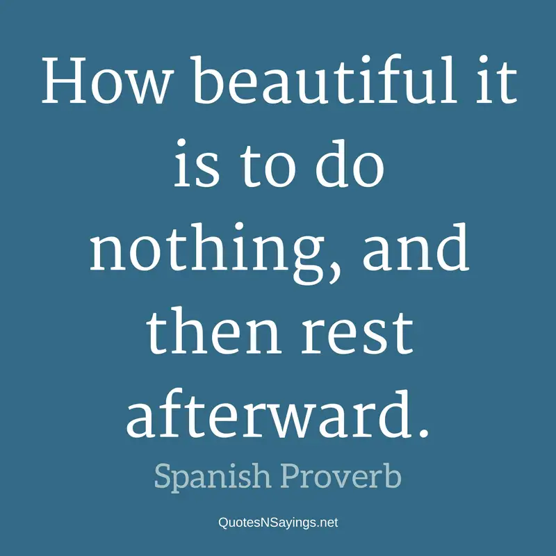 How beautiful it is to do nothing, and then rest afterward. ~ Spanish proverb