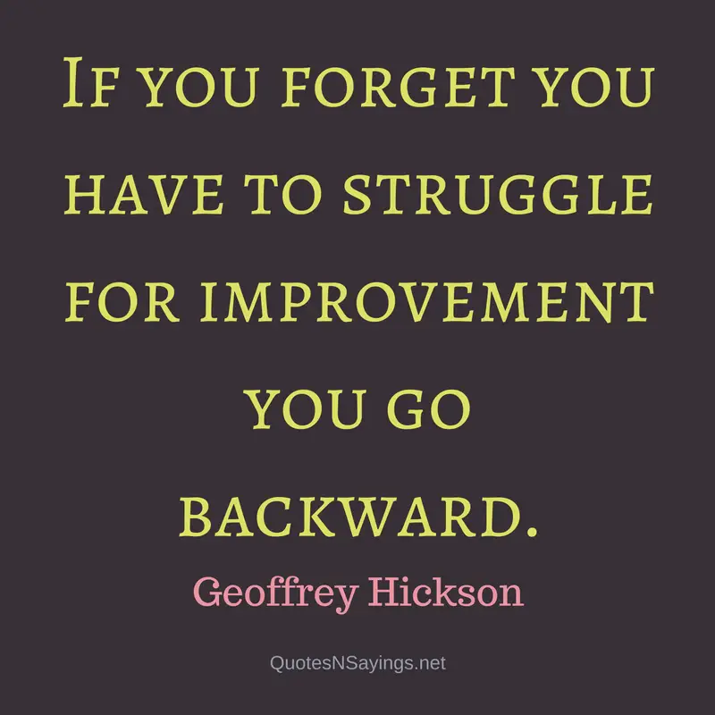 If you forget you have to struggle for improvement you go backward. - Geoffrey Hickson Quote