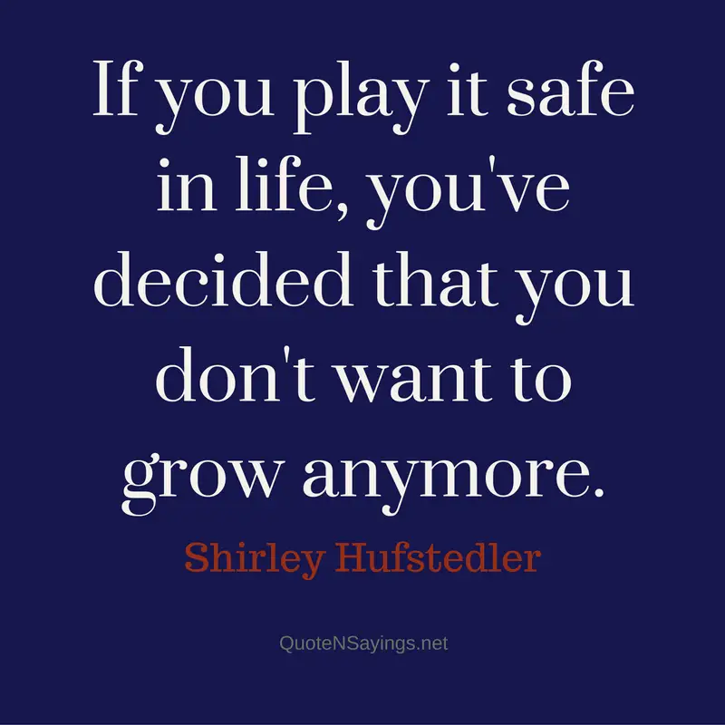 If you play it safe in life, you've decided that you don't want to grow anymore. - Shirley Hufstedler Quote