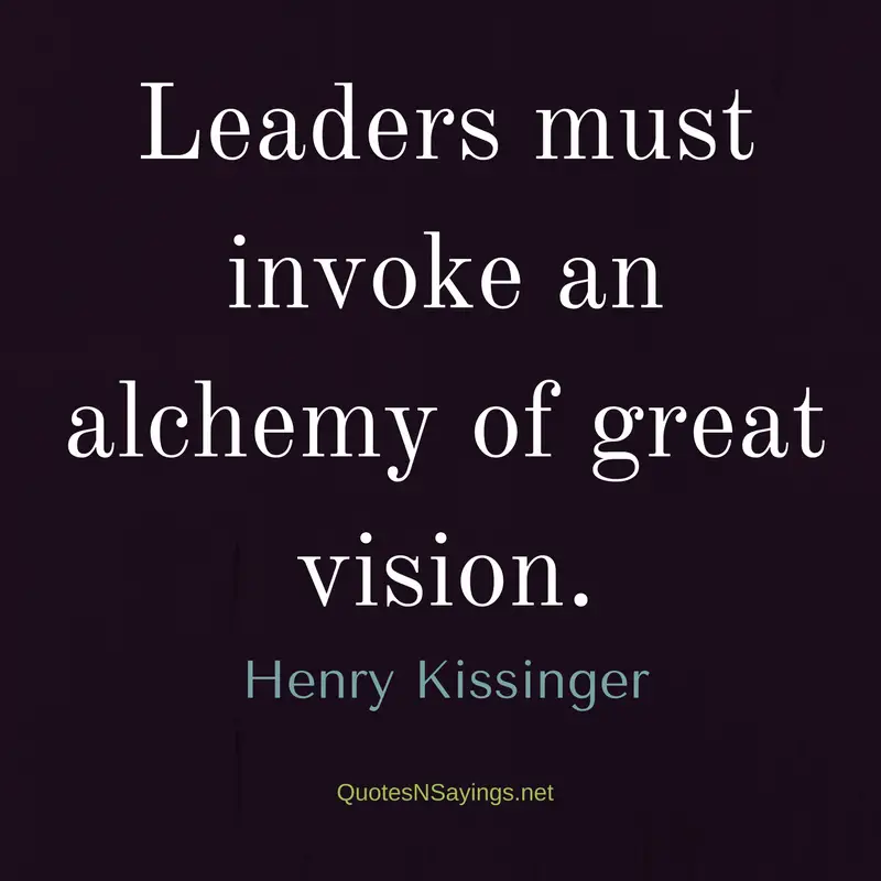 Leaders must invoke an alchemy of great vision. - Henry Kissinger quote