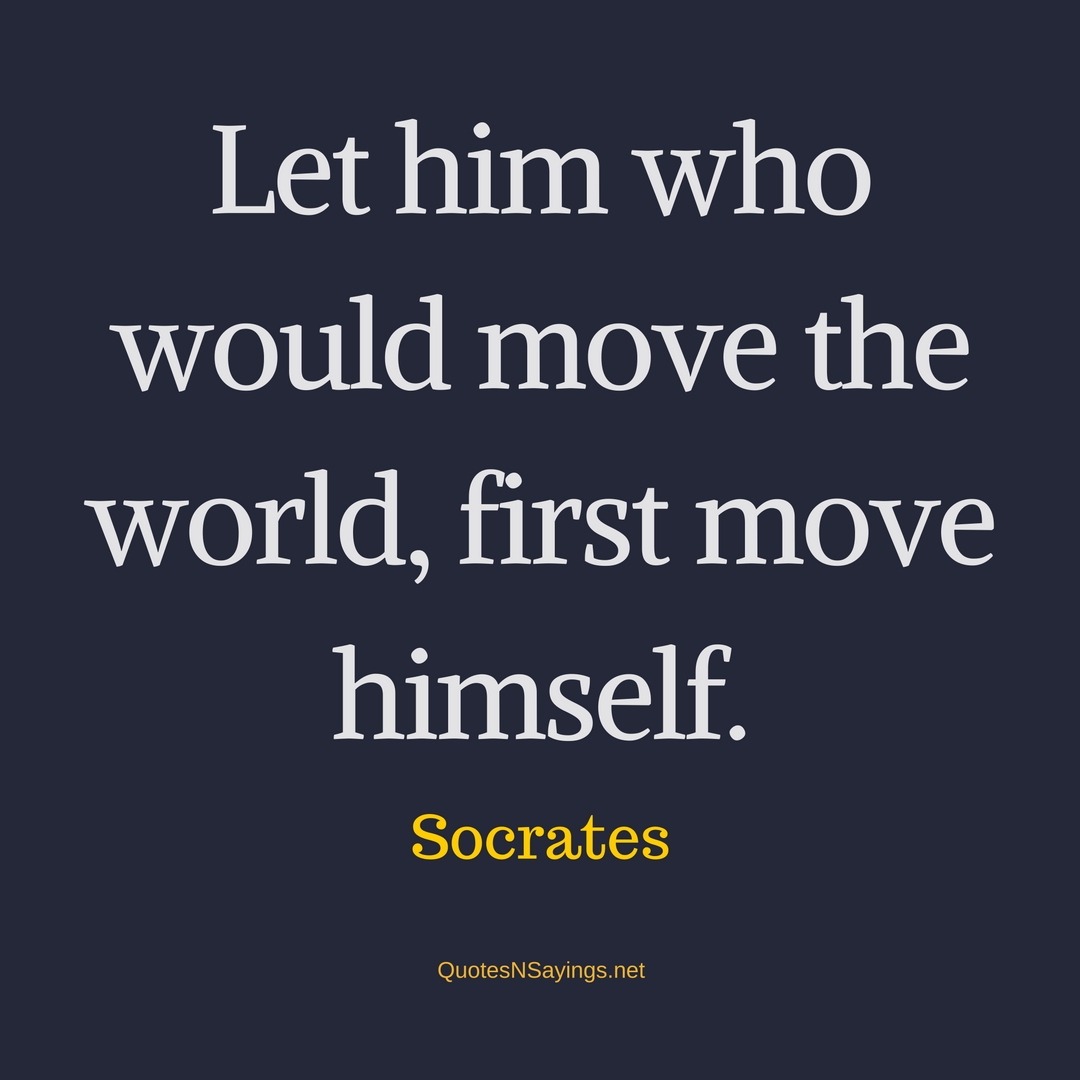 Let him who would move the world, first move himself. - Socrates Quote