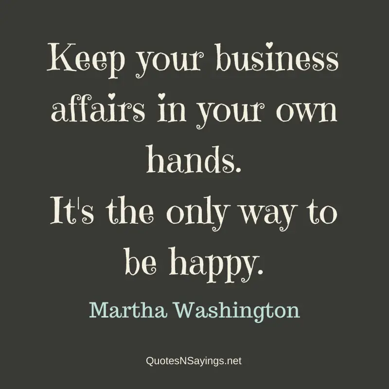 Martha Washington quote - Keep your business affairs in your own hands ...