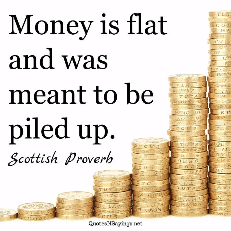 Scottish Proverb - Money is flat ...