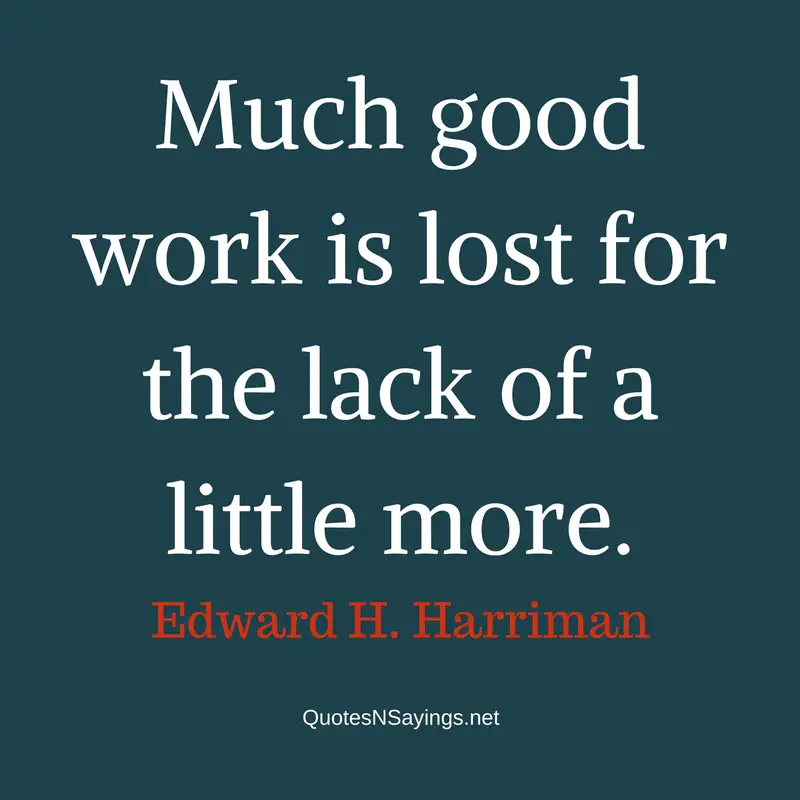 Much good work is lost for the lack of a little more. - Edward H. Harriman quote