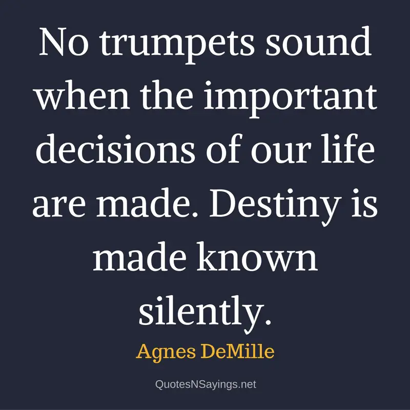 No trumpets sound when the important decisions of our life are made. Destiny is made known silently. - Agnes DeMille quote