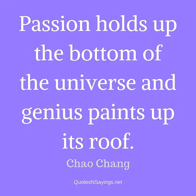 Passion holds up the bottom of the universe and genius paints up its roof. - Chao Chang quote