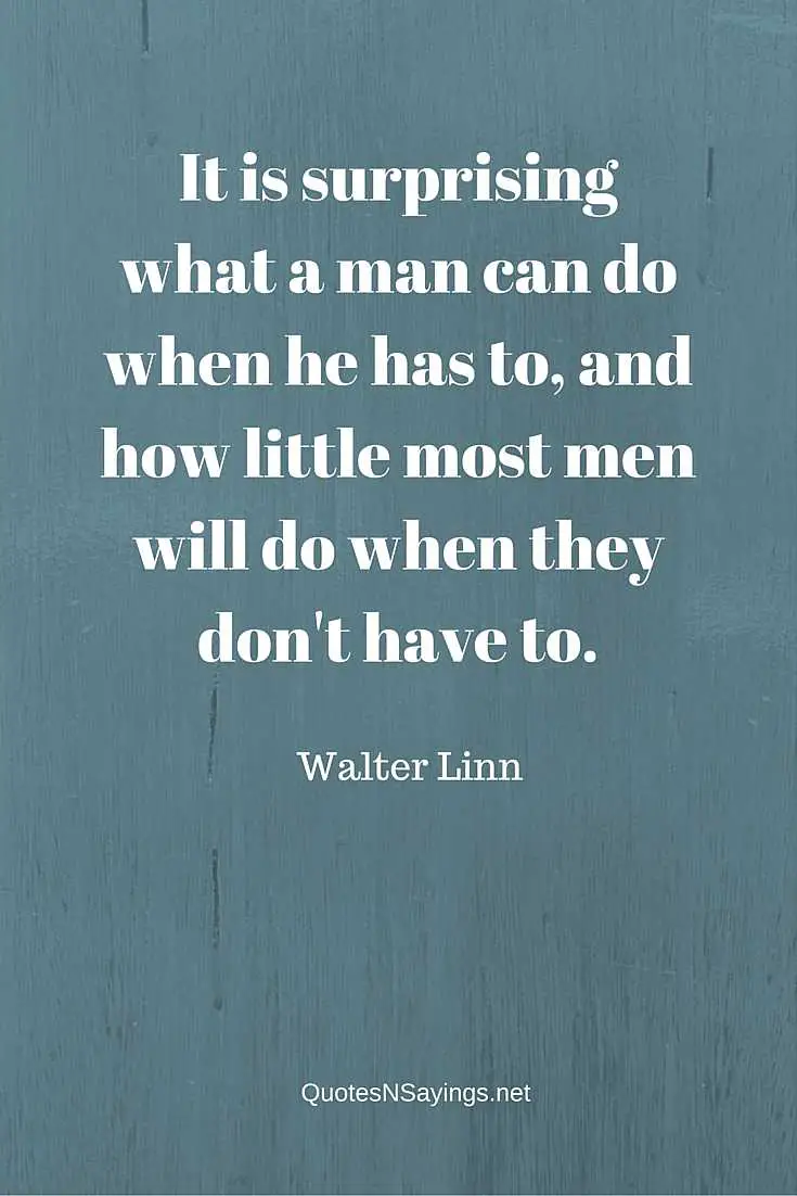 It is surprising what a man can do when he has to, and how little most men will do when they don't have to. ~ Walter Linn quote