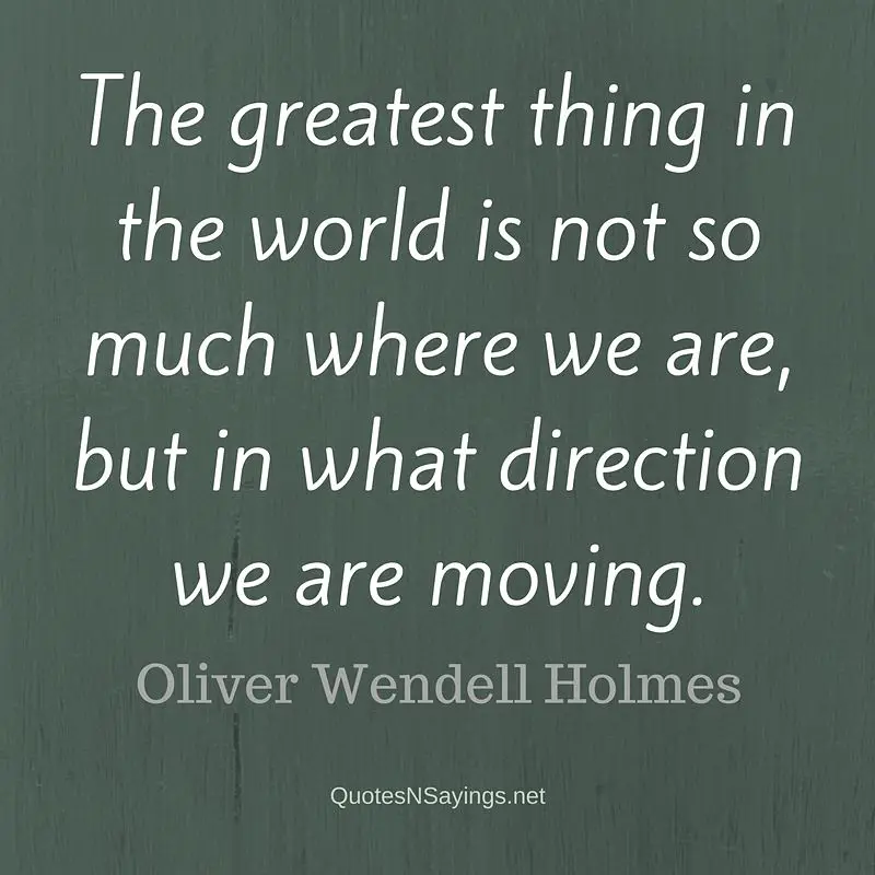 The greatest thing in the world is not so much where we are, but in what direction we are moving. - Oliver Wendell Holmes quote