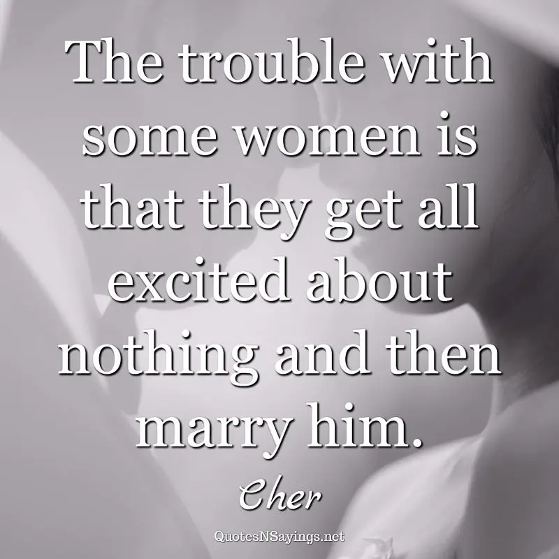 The trouble with some women is that they get all excited about nothing and then marry him. - Cher quote