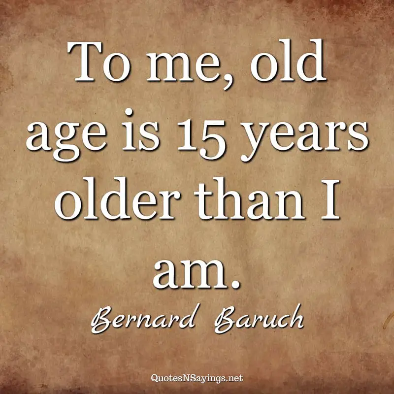 To me, old age is 15 years older than I am. - Bernard Baruch quote