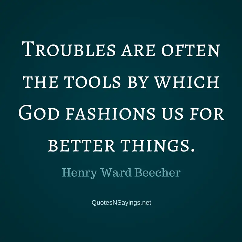 Troubles are often the tools by which God fashions us for better things. - Henry Ward Beecher quote