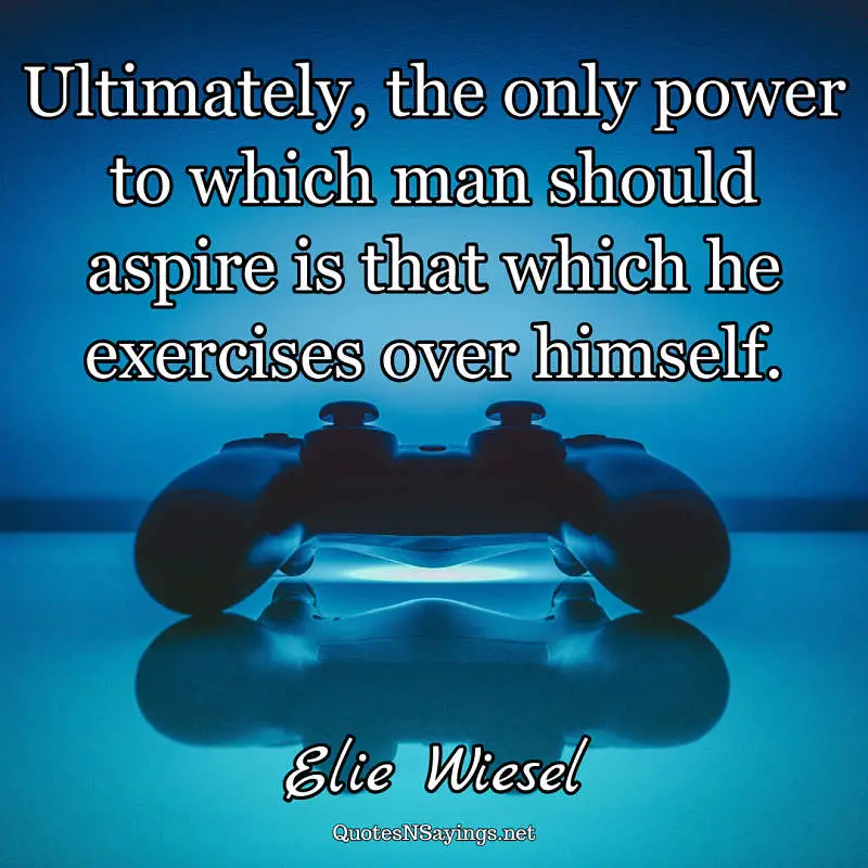 Ultimately, the only power to which man should aspire is that which he exercises over himself. - Elie Wiesel quote