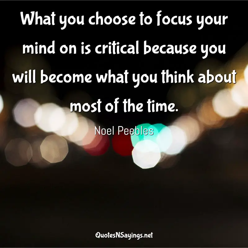 What you choose to focus your mind on is critical because you will become what you think about most of the time. - Noel Peebles quote