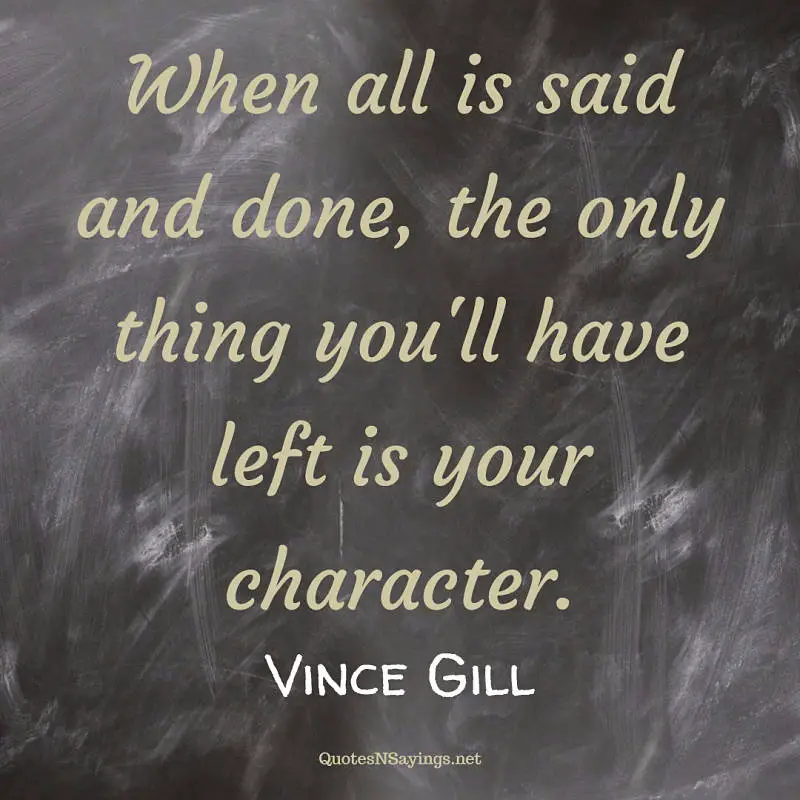 When all is said and done, the only thing you'll have left is your character. - Vince Gill