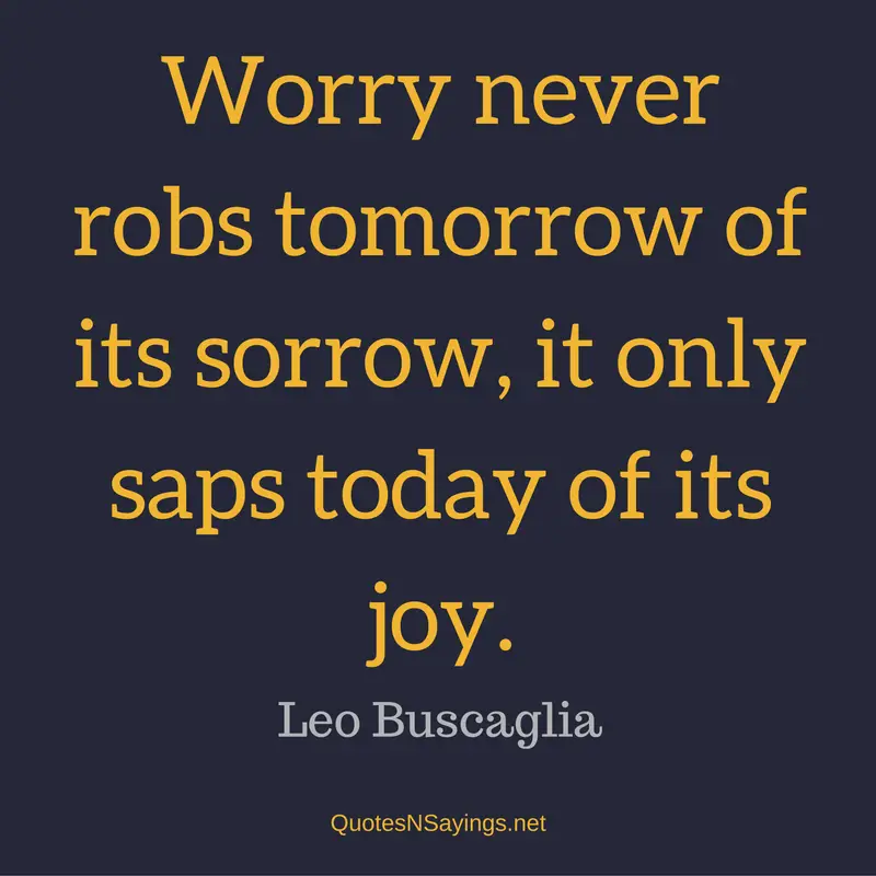 Worry never robs tomorrow of its sorrow, it only saps today of its joy. - Leo Buscaglia Quote