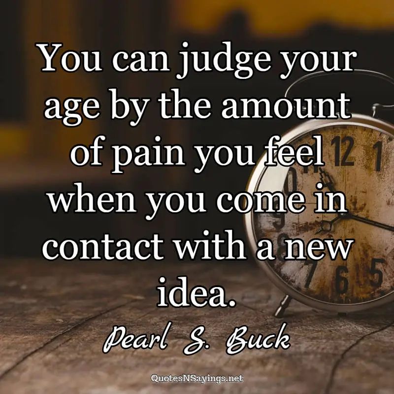 You can judge your age by the amount of pain you feel when you come in contact with a new idea. - Pearl S. Buck quote
