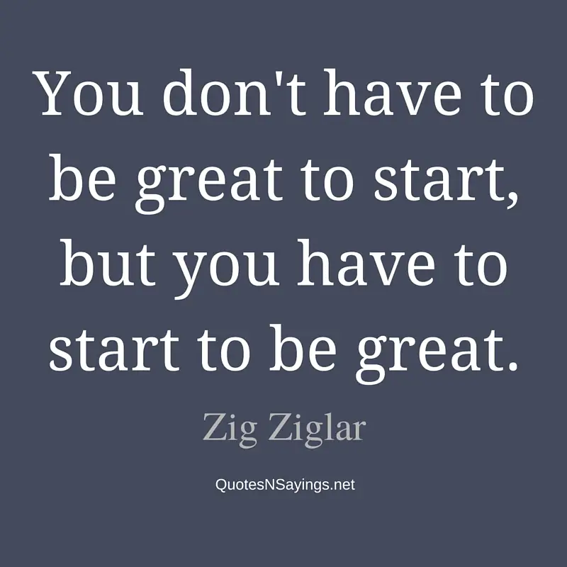 You don't have to be great to start, but you have to start to be great. - Zig Ziglar quote