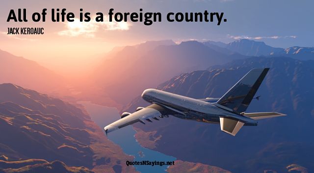 All of life is a foreign country - Jack Kerouac quote