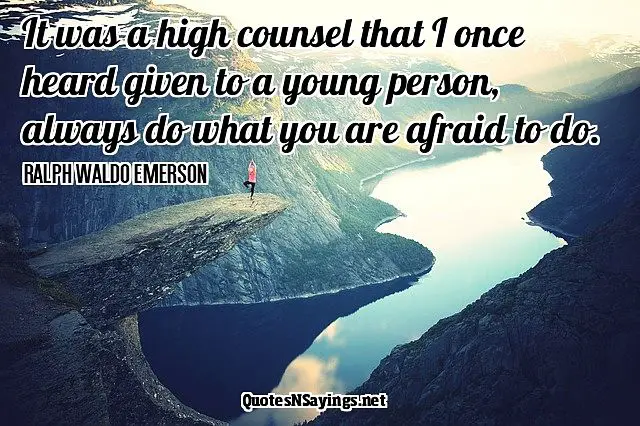 It was a high counsel that I once heard given to a young person, always do what you are afraid to do. - Ralph Waldo Emerson