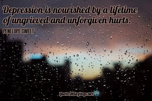 Depression is nourished by a lifetime of ungrieved and unforgiven hurts ~ Penelope Sweet quote about depression