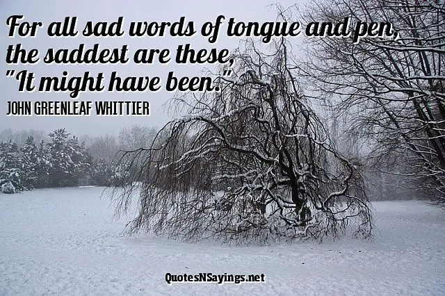 For all sad words of tongue and pen, the saddest are these, "It might have been." ~ John Greenleaf Whittier depressing quote