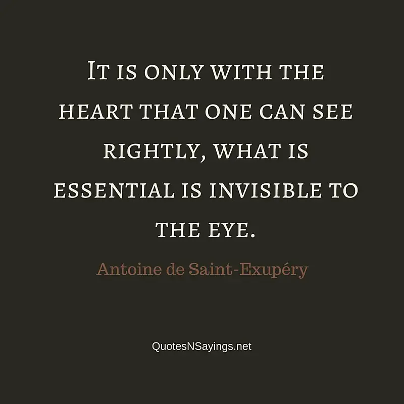 It is only with the heart that one can see rightly, what is essential is invisible to the eye ~ Antoine de Saint-Exupéry quote