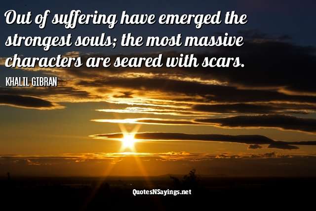 Out of suffering have emerged the strongest souls; the most massive characters are seared with scars - Kahlil Gibran Quote