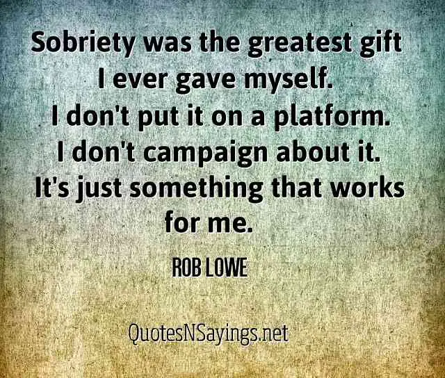 Sobriety was the greatest gift I ever gave myself. I don't put it on a platform. I don't campaign about it. It's just something that works for me - Rob Lowe quote