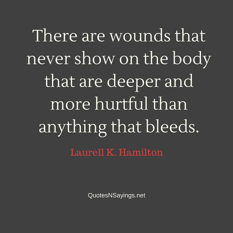 There are wounds that never show on the body that are deeper and more hurtful than anything that bleeds ~ Laurell K. Hamilton quote