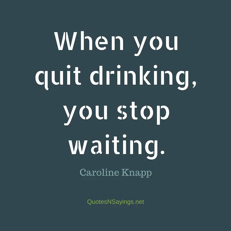 When you quit drinking, you stop waiting - Caroline Knapp quote about sobriety