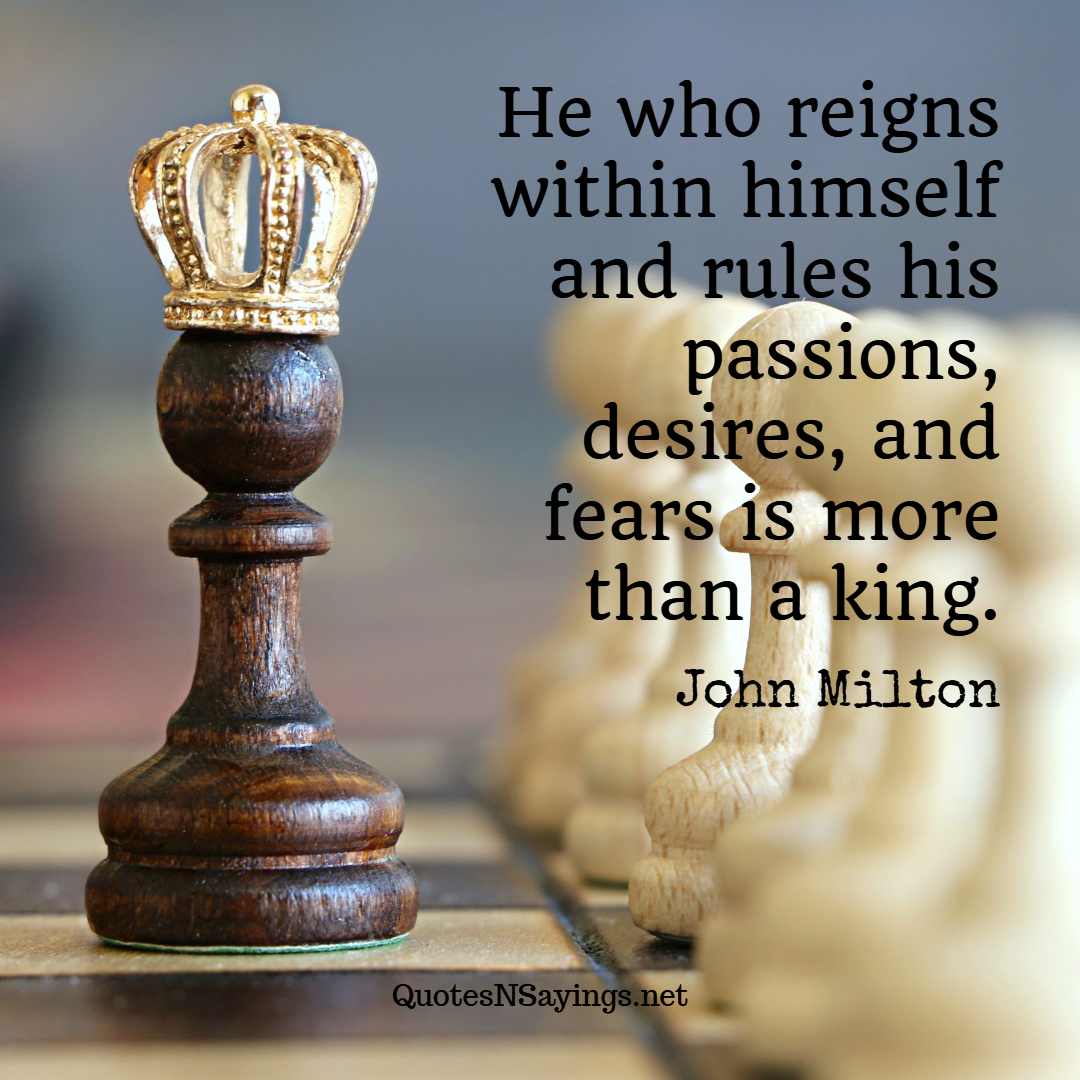 He who reigns within himself and rules his passions, desires, and fears is more than a king. - John Milton quote