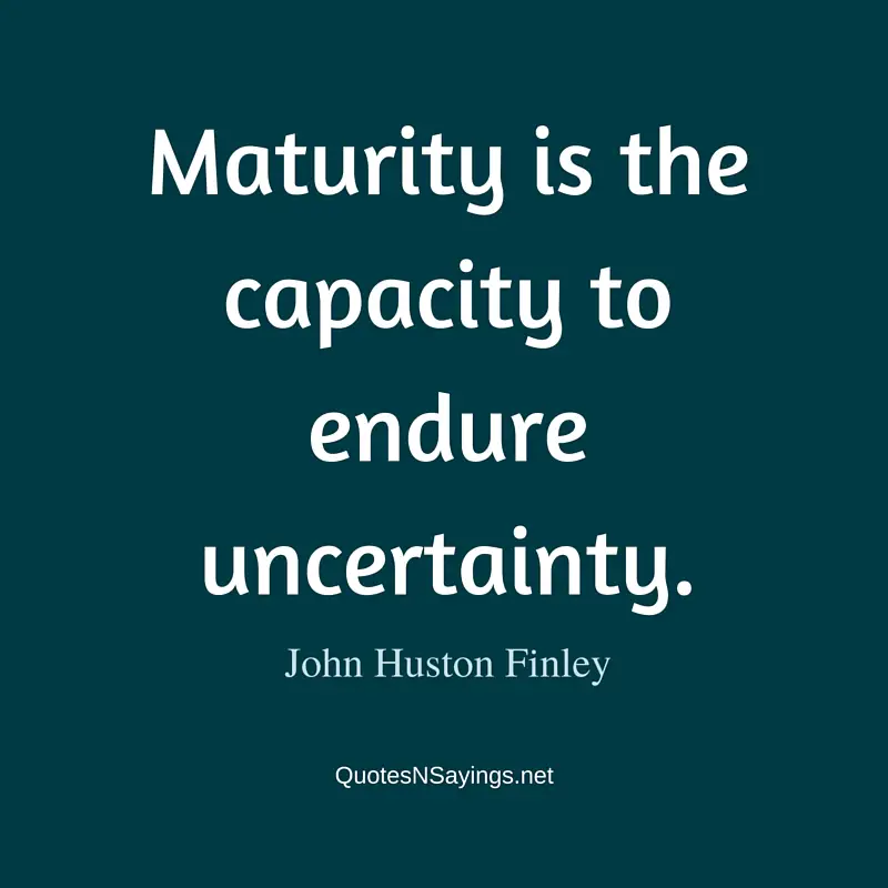 Maturity is the capacity to endure uncertainty ~ John Huston Finley quote