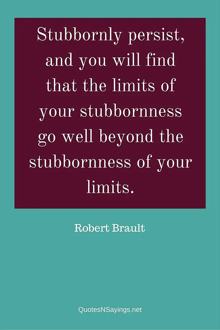 Stubbornly persist, and you will find that the limits of your stubbornness go well beyond the stubbornness of your limits - Robert Brault Quote