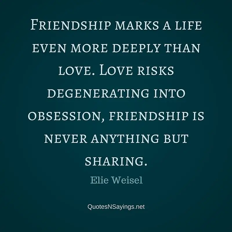 Friendship marks a life even more deeply than love. Love risks degenerating into obsession, friendship is never anything but sharing - Elie Weisel friendship quote