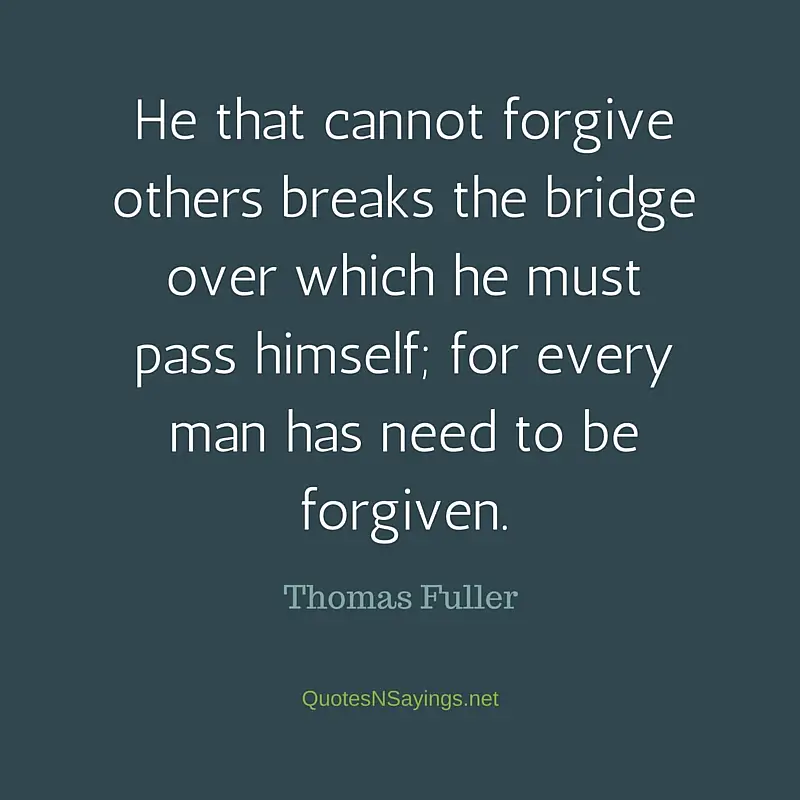 He that cannot forgive others breaks the bridge over which he must pass himself; for every man has need to be forgiven - Thomas Fuller quote about forgiveness