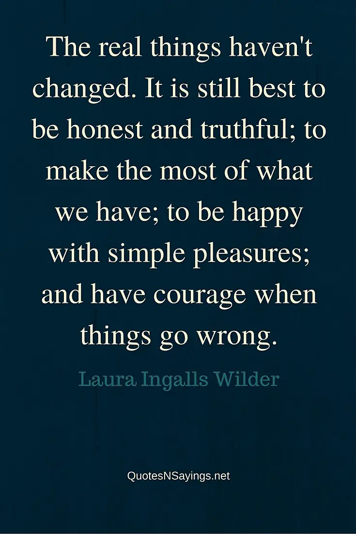 The real things haven't changed. It is still best to be honest and truthful; to make the most of what we have; to be happy with simple pleasures; and have courage when things go wrong ~ Laura Ingalls Wilder quote about honesty