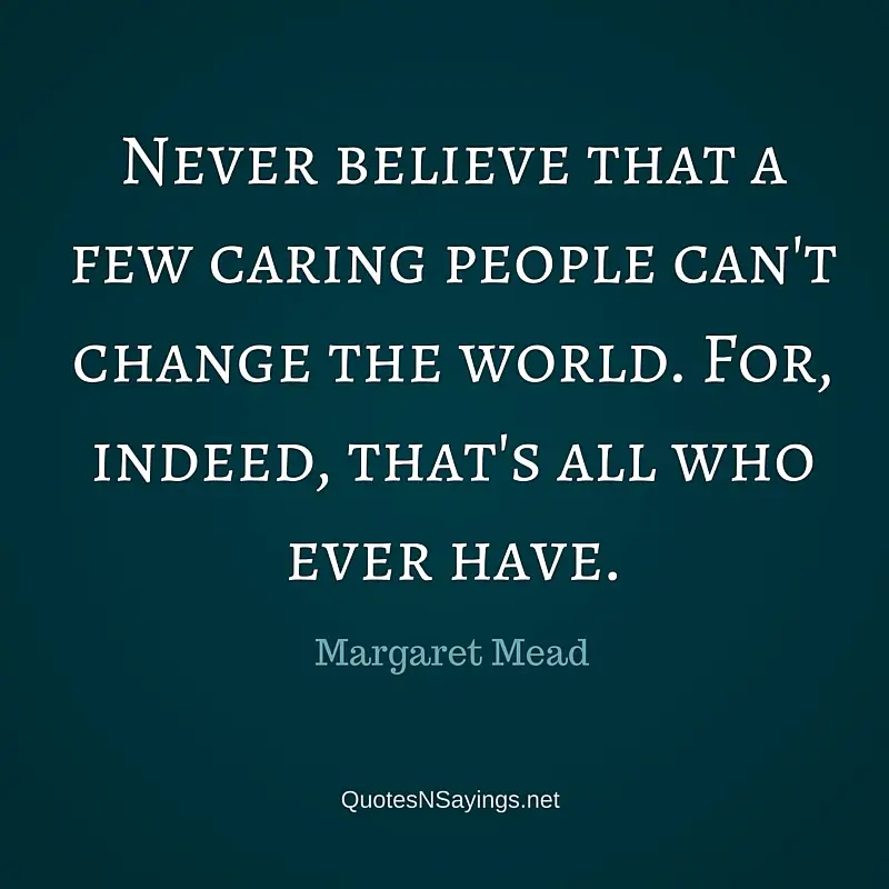 Never believe that a few caring people can’t change the world. For, indeed, that’s all who ever have - Margaret Mead quote about kindness.